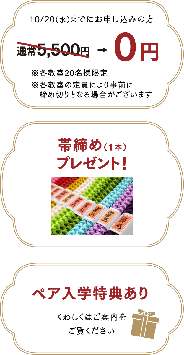10/10(日)までに入学された方は入学金0円※通常入学金 5,500円(税込)※各教室の定員により事前に締め切りとなる場合がございます 帯締め(1本)プレゼント!ペア入学特典あり. くわしくはご案内をご覧ください